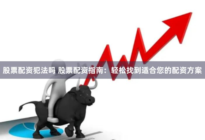 股票配资犯法吗 股票配资指南：轻松找到适合您的配资方案