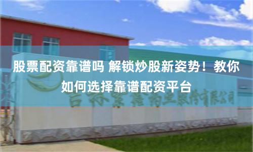 股票配资靠谱吗 解锁炒股新姿势！教你如何选择靠谱配资平台