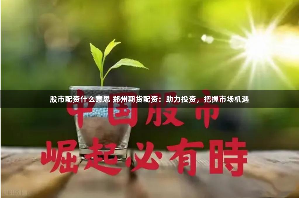 股市配资什么意思 郑州期货配资：助力投资，把握市场机遇