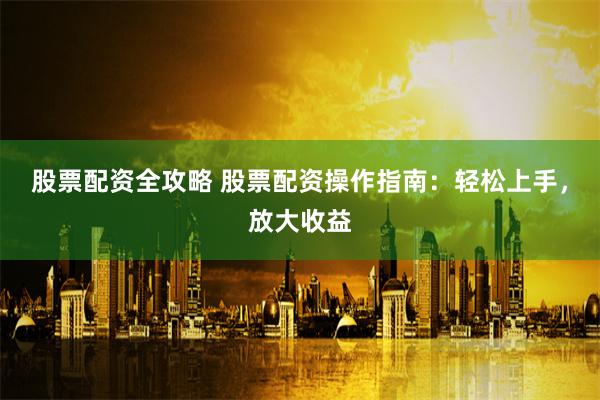 股票配资全攻略 股票配资操作指南：轻松上手，放大收益