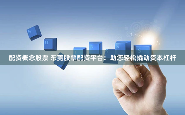 配资概念股票 东莞股票配资平台：助您轻松撬动资本杠杆