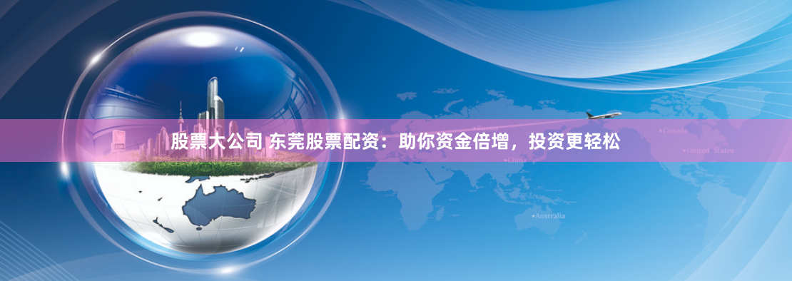 股票大公司 东莞股票配资：助你资金倍增，投资更轻松