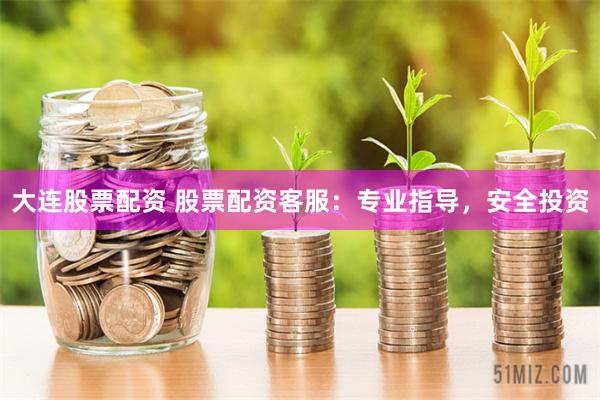 大连股票配资 股票配资客服：专业指导，安全投资