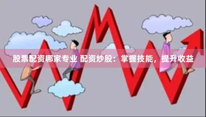 股票配资哪家专业 配资炒股：掌握技能，提升收益