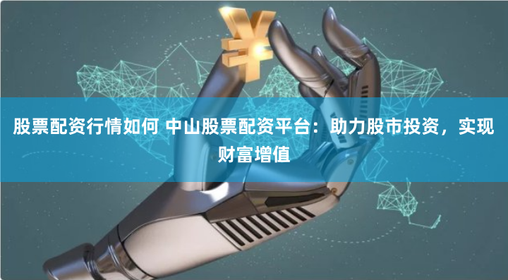 股票配资行情如何 中山股票配资平台：助力股市投资，实现财富增值