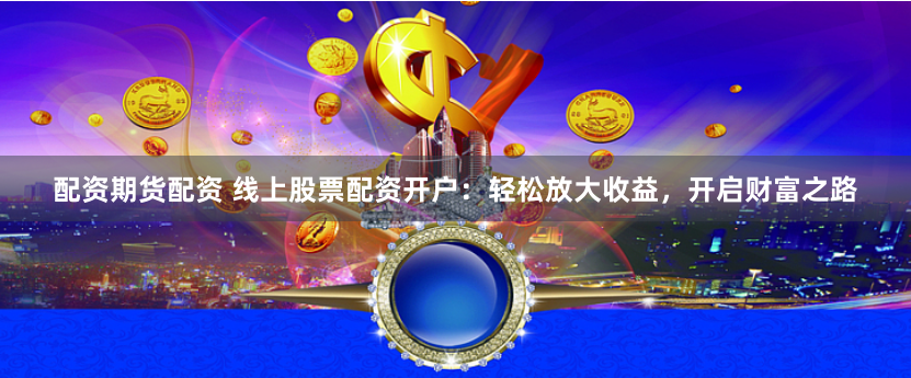 配资期货配资 线上股票配资开户：轻松放大收益，开启财富之路