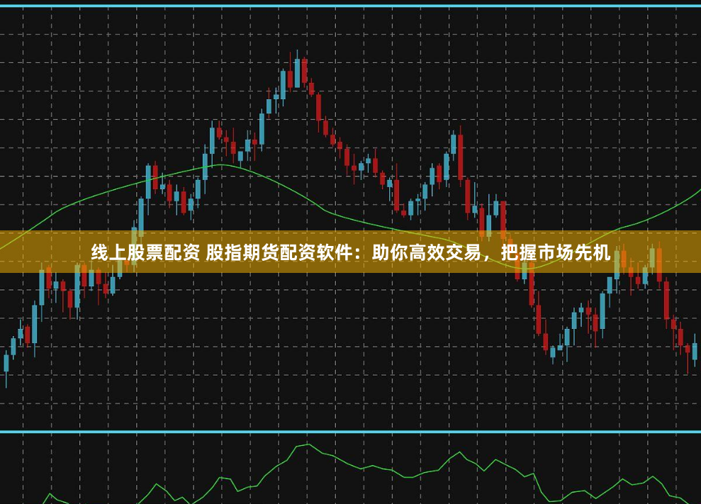 线上股票配资 股指期货配资软件：助你高效交易，把握市场先机