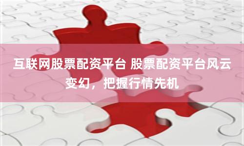 互联网股票配资平台 股票配资平台风云变幻，把握行情先机