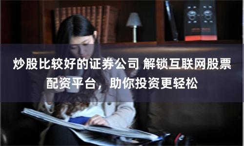 炒股比较好的证券公司 解锁互联网股票配资平台，助你投资更轻松