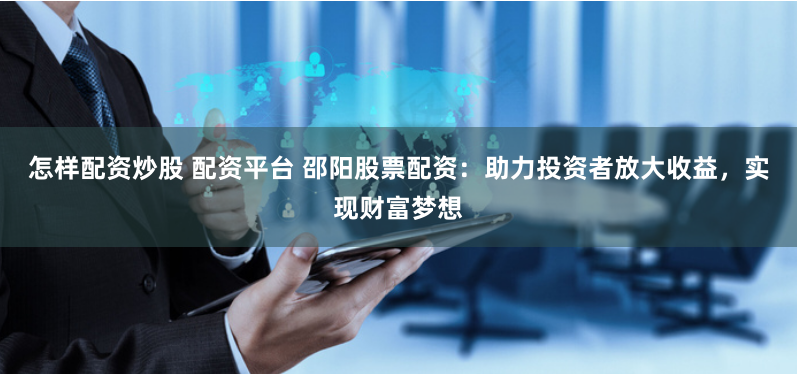 怎样配资炒股 配资平台 邵阳股票配资：助力投资者放大收益，实现财富梦想