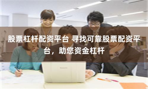 股票杠杆配资平台 寻找可靠股票配资平台，助您资金杠杆