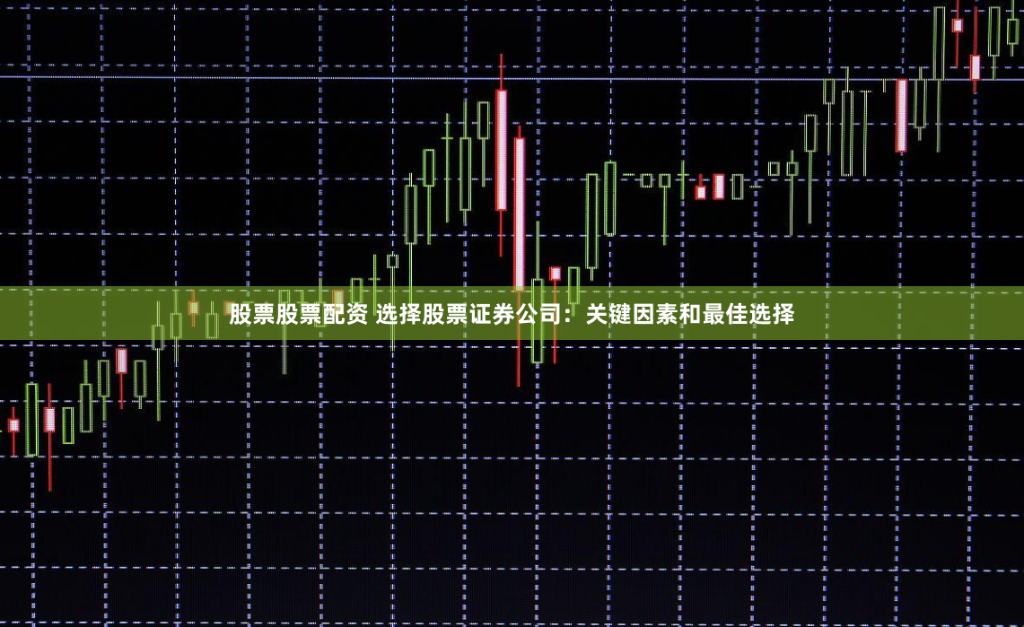 股票股票配资 选择股票证券公司：关键因素和最佳选择