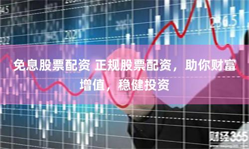 免息股票配资 正规股票配资，助你财富增值，稳健投资