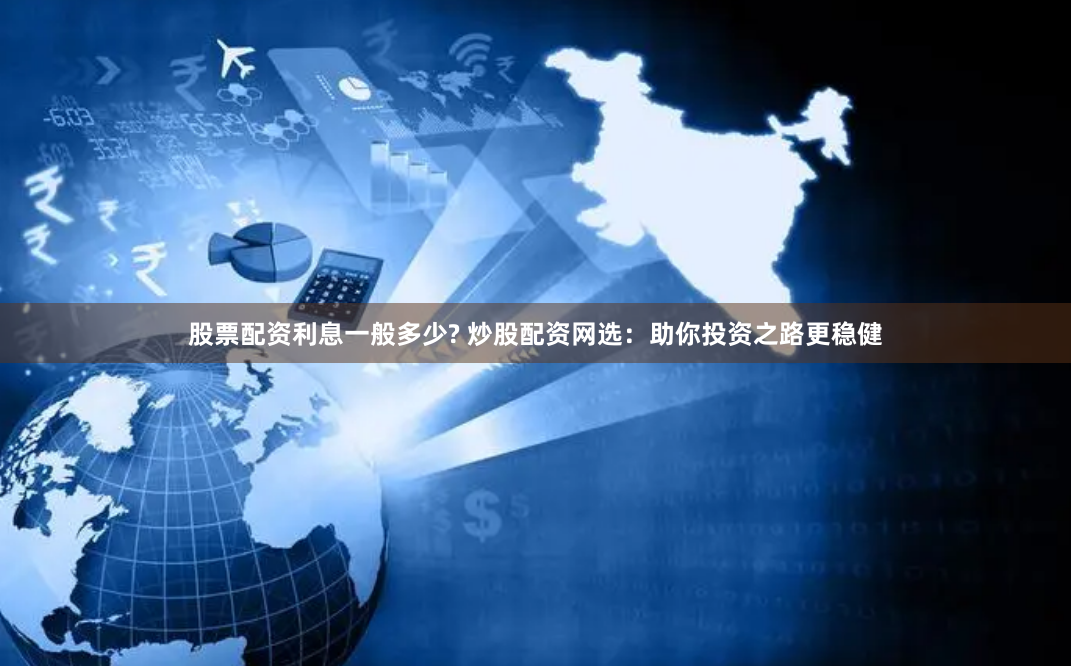 股票配资利息一般多少? 炒股配资网选：助你投资之路更稳健