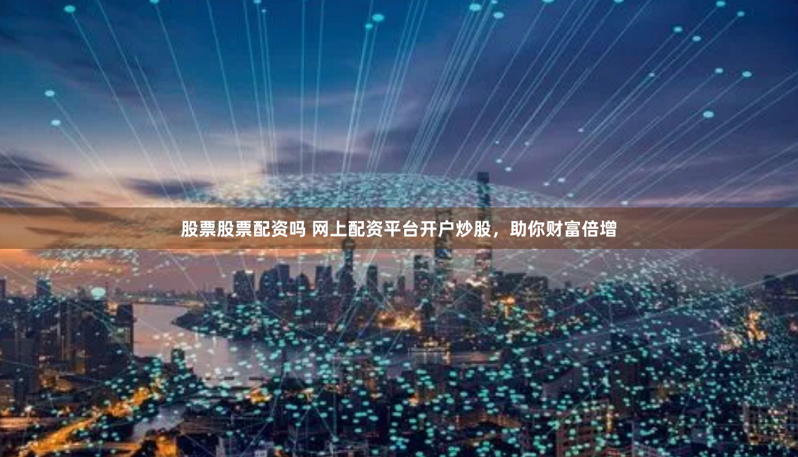 股票股票配资吗 网上配资平台开户炒股，助你财富倍增