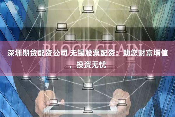 深圳期货配资公司 无锡股票配资：助您财富增值，投资无忧