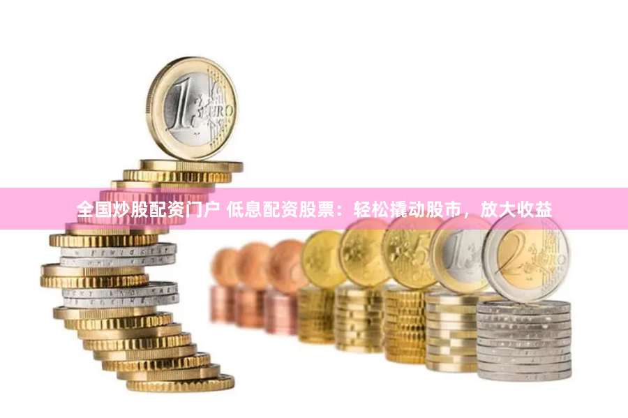 全国炒股配资门户 低息配资股票：轻松撬动股市，放大收益