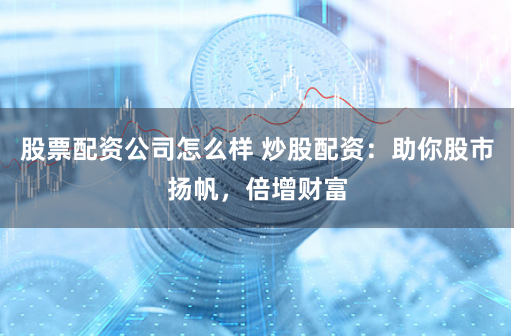 股票配资公司怎么样 炒股配资：助你股市扬帆，倍增财富