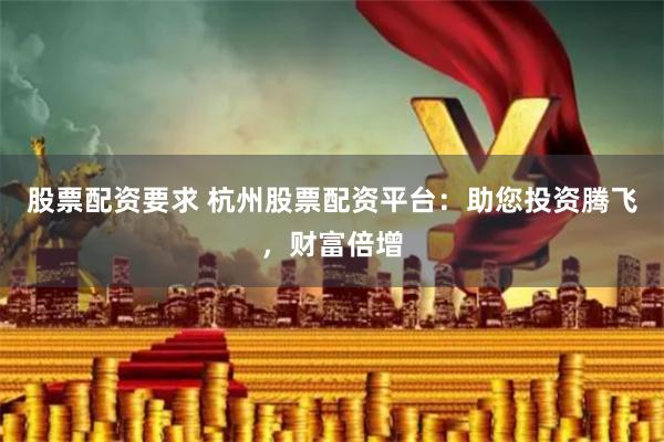 股票配资要求 杭州股票配资平台：助您投资腾飞，财富倍增