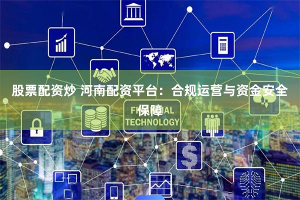 股票配资炒 河南配资平台：合规运营与资金安全保障