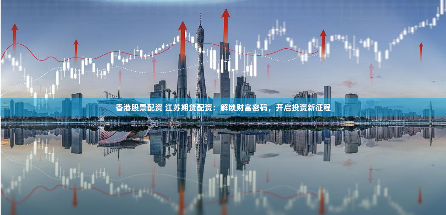 香港股票配资 江苏期货配资：解锁财富密码，开启投资新征程