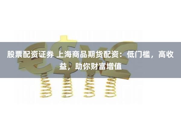 股票配资证券 上海商品期货配资:低门槛,高收益,助你财富增值