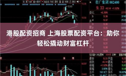 港股配资招商 上海股票配资平台：助你轻松撬动财富杠杆