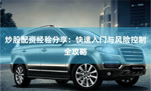 炒股配资经验分享：快速入门与风险控制全攻略