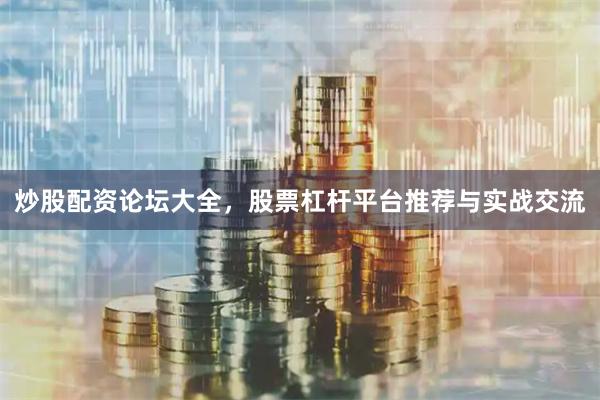炒股配资论坛大全，股票杠杆平台推荐与实战交流