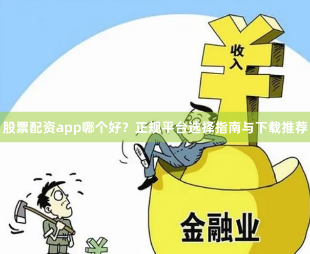 股票配资app哪个好？正规平台选择指南与下载推荐