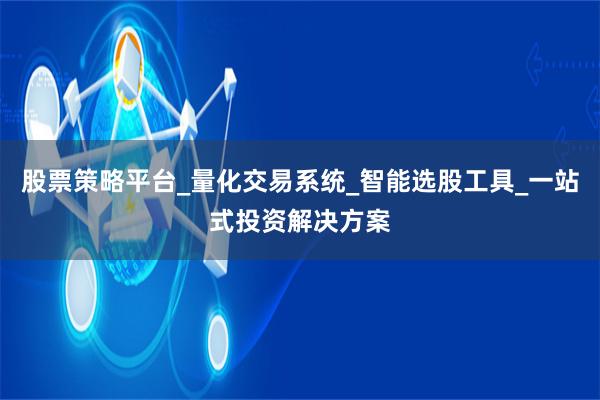 股票策略平台_量化交易系统_智能选股工具_一站式投资解决方案