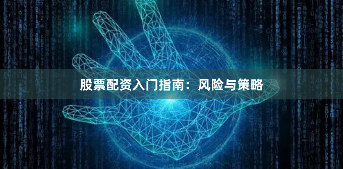 股票配资入门指南：风险与策略