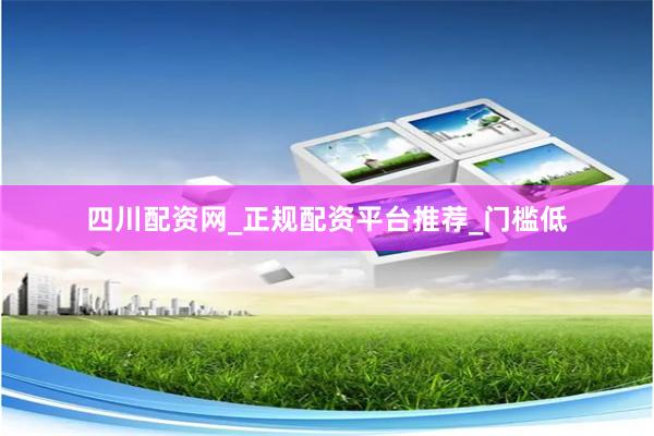 四川配资网_正规配资平台推荐_门槛低