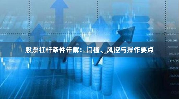 股票杠杆条件详解:门槛、风控与操作要点