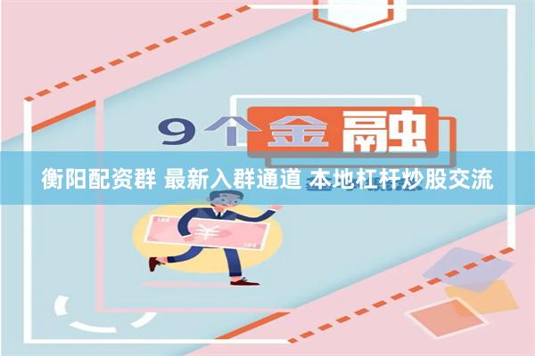 衡阳配资群 最新入群通道 本地杠杆炒股交流