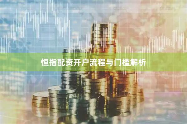 恒指配资开户流程与门槛解析