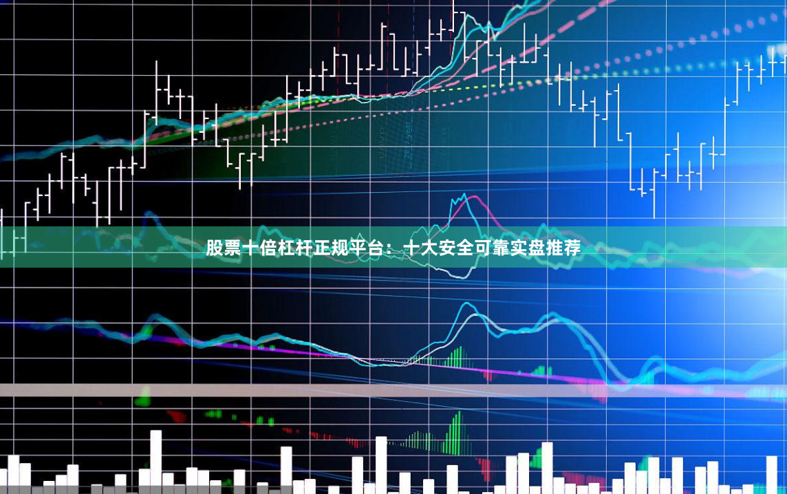 股票十倍杠杆正规平台：十大安全可靠实盘推荐