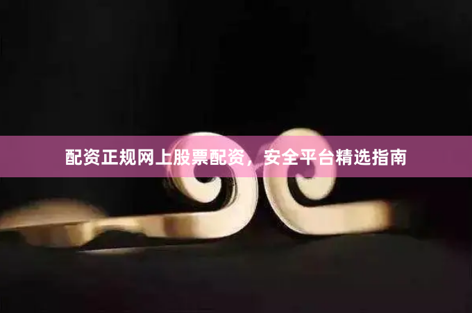配资正规网上股票配资,安全平台精选指南