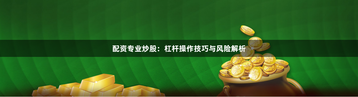 配资专业炒股：杠杆操作技巧与风险解析
