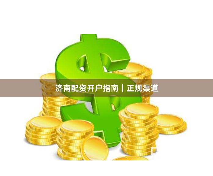 济南配资开户指南｜正规渠道