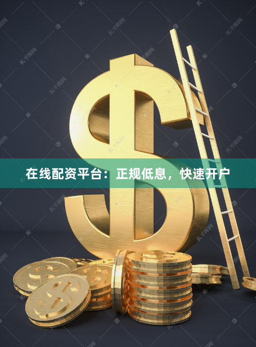 在线配资平台：正规低息，快速开户