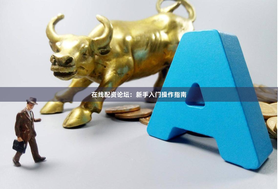 在线配资论坛：新手入门操作指南