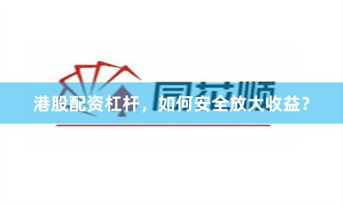港股配资杠杆，如何安全放大收益？
