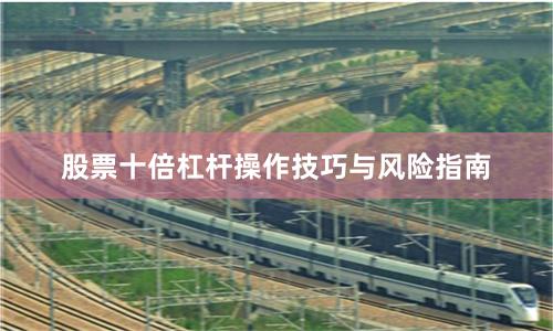 股票十倍杠杆操作技巧与风险指南