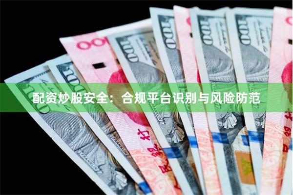 配资炒股安全：合规平台识别与风险防范
