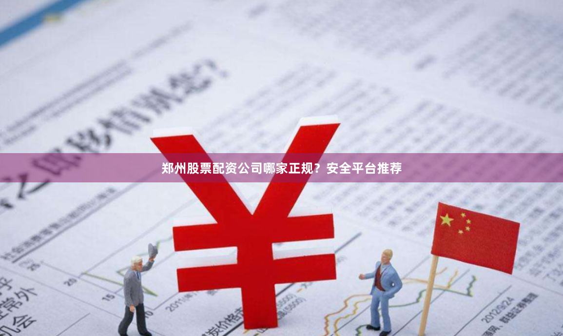郑州股票配资公司哪家正规？安全平台推荐