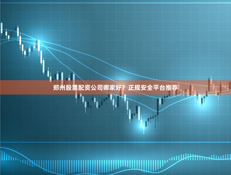 郑州股票配资公司哪家好?正规安全平台推荐
