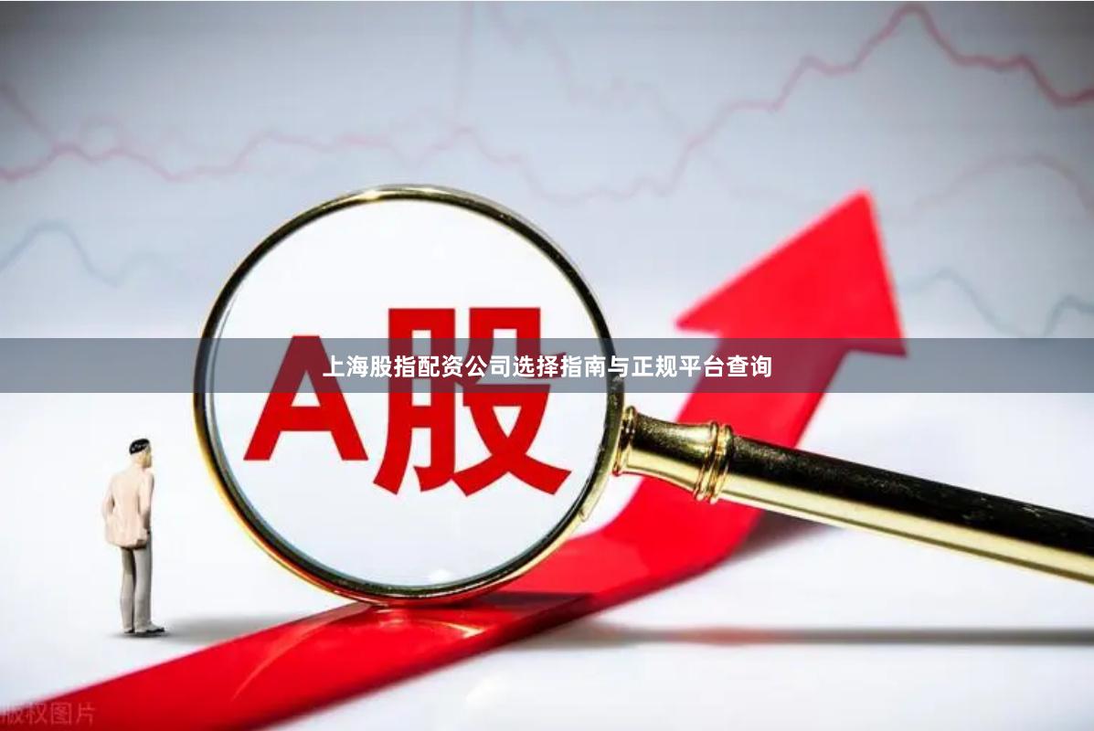 上海股指配资公司选择指南与正规平台查询