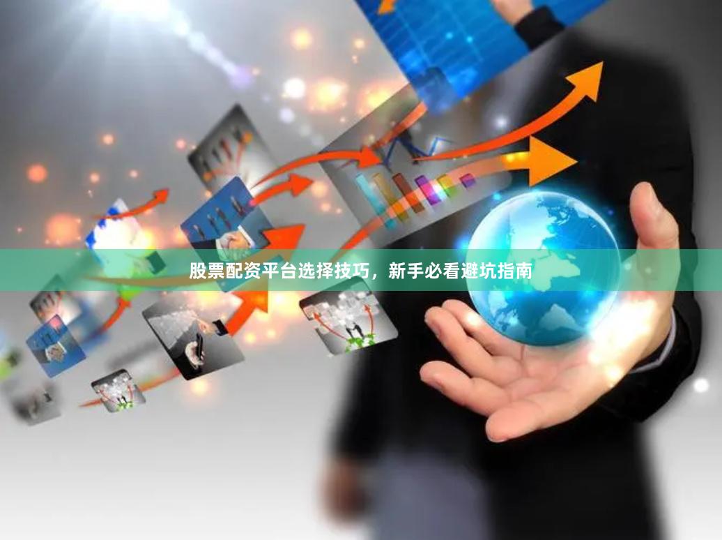 股票配资平台选择技巧，新手必看避坑指南