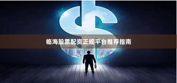 临海股票配资正规平台推荐指南